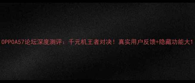 图片 OPPOA57论坛深度测评：千元机王者对决！真实用户反馈+隐藏功能大1
