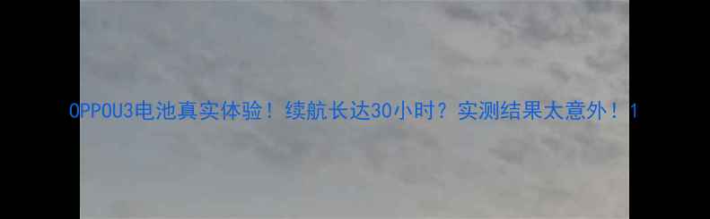 图片 OPPOU3电池真实体验！续航长达30小时？实测结果太意外！1