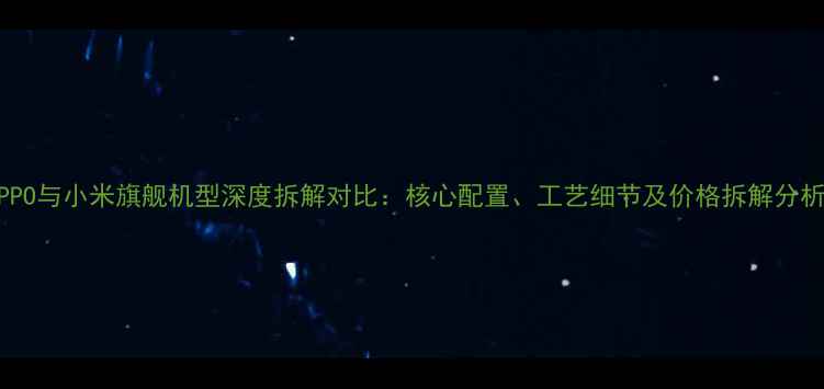 图片 OPPO与小米旗舰机型深度拆解对比：核心配置、工艺细节及价格拆解分析1