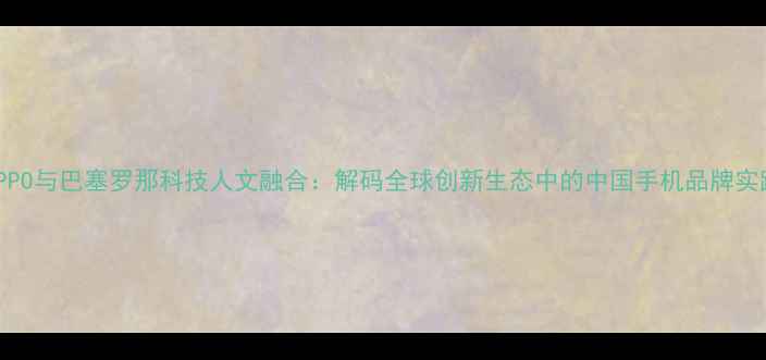 图片 OPPO与巴塞罗那科技人文融合：解码全球创新生态中的中国手机品牌实践