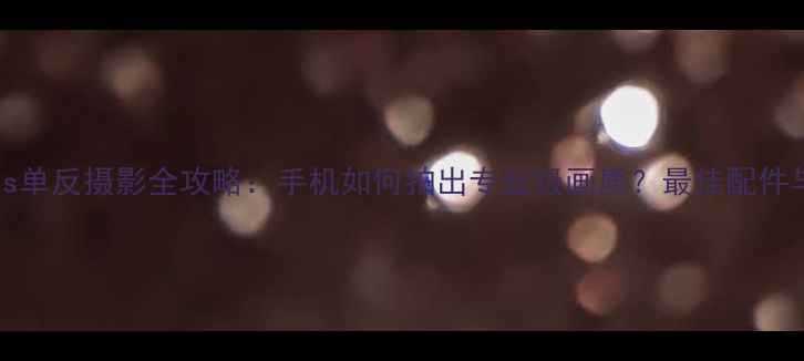 图片 iPhone7Plus单反摄影全攻略：手机如何拍出专业级画质？最佳配件与技巧指南1