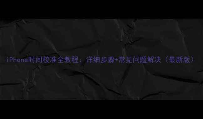 图片 iPhone时间校准全教程：详细步骤+常见问题解决（最新版）