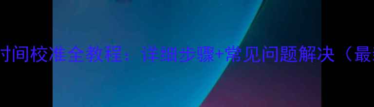 图片 iPhone时间校准全教程：详细步骤+常见问题解决（最新版）1