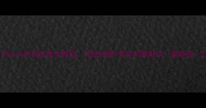 图片 iPhone时间校准全教程：详细步骤+常见问题解决（最新版）2