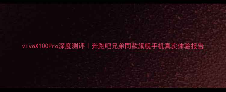 图片 vivoX100Pro深度测评｜奔跑吧兄弟同款旗舰手机真实体验报告