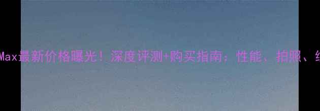 图片 vivoX5Max最新价格曝光！深度评测+购买指南：性能、拍照、续航全1