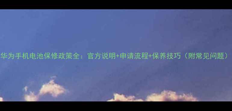 图片 华为手机电池保修政策全：官方说明+申请流程+保养技巧（附常见问题）