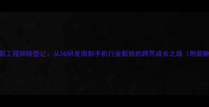 图片 华为离职工程师转型记：从5G研发岗到手机行业新锐的跨界成长之路（附薪酬数据）