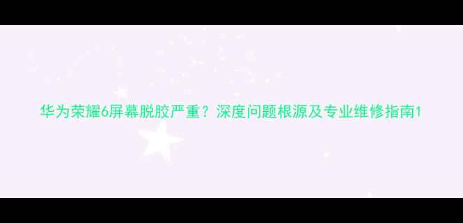 图片 华为荣耀6屏幕脱胶严重？深度问题根源及专业维修指南1