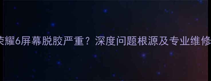 图片 华为荣耀6屏幕脱胶严重？深度问题根源及专业维修指南2