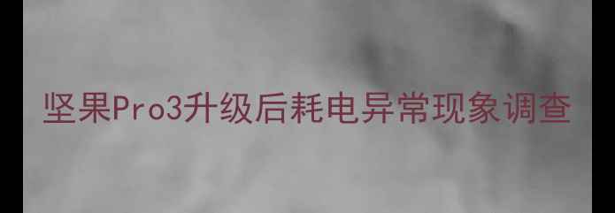 图片 坚果Pro3升级后耗电异常现象调查