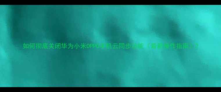 图片 如何彻底关闭华为小米OPPO手机云同步功能（最新操作指南）2