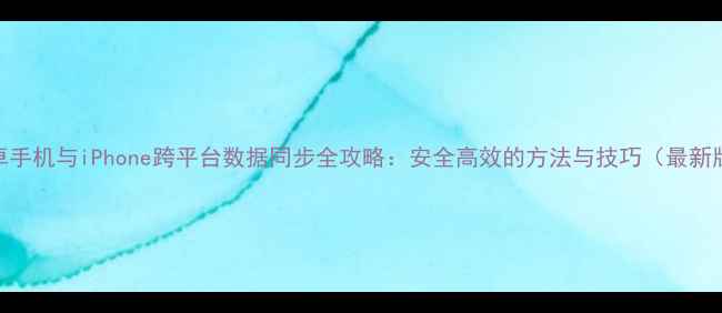 图片 安卓手机与iPhone跨平台数据同步全攻略：安全高效的方法与技巧（最新版）