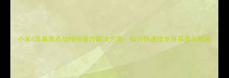 图片 小米4屏幕黑点故障排查与解决方案：如何快速修复屏幕显示异常