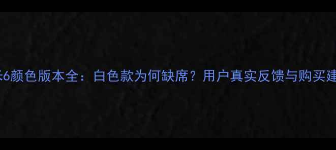 图片 小米6颜色版本全：白色款为何缺席？用户真实反馈与购买建议2