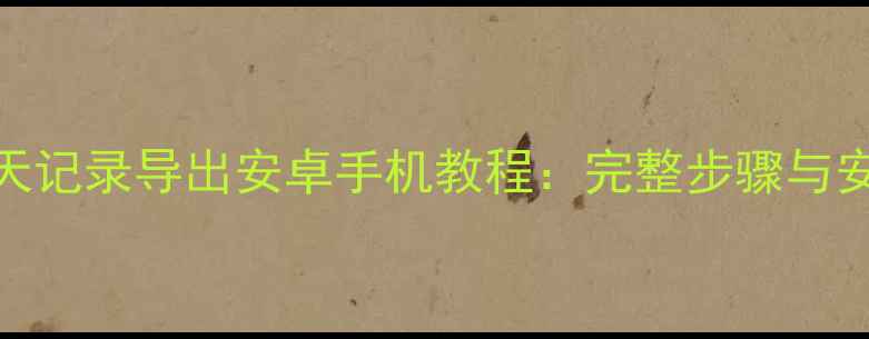 图片 微信聊天记录导出安卓手机教程：完整步骤与安全指南