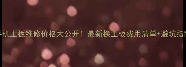 图片 手机主板维修价格大公开！最新换主板费用清单+避坑指南