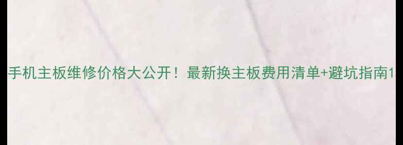 图片 手机主板维修价格大公开！最新换主板费用清单+避坑指南1