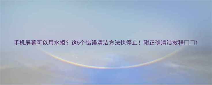 图片 手机屏幕可以用水擦？这5个错误清洁方法快停止！附正确清洁教程📱✨1
