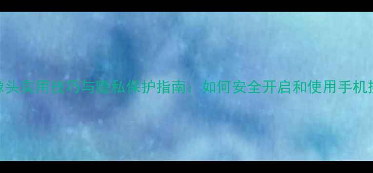 图片 手机摄像头实用技巧与隐私保护指南：如何安全开启和使用手机摄像头？