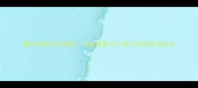 图片 最佳拍照手机推荐：专业摄影与日常记录的完美结合