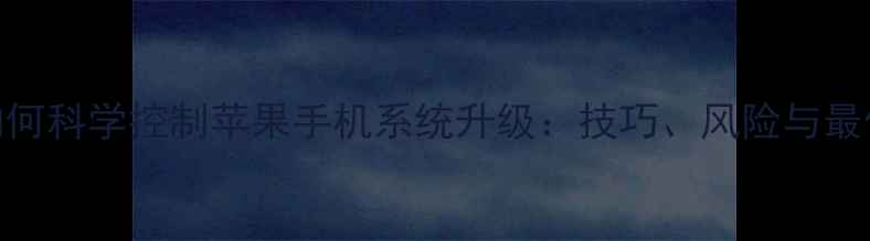 图片 深度如何科学控制苹果手机系统升级：技巧、风险与最佳实践