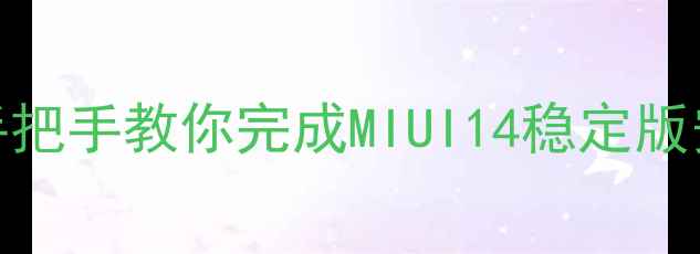 图片 红米1系统升级全攻略：手把手教你完成MIUI14稳定版安装（含风险规避指南）2