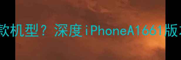 图片 苹果A1661对应哪款机型？深度iPhoneA1661版本差异与选购指南
