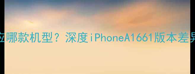 图片 苹果A1661对应哪款机型？深度iPhoneA1661版本差异与选购指南1