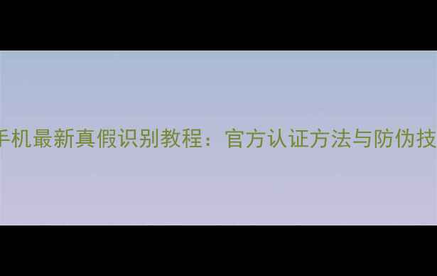 图片 苹果手机最新真假识别教程：官方认证方法与防伪技巧全2