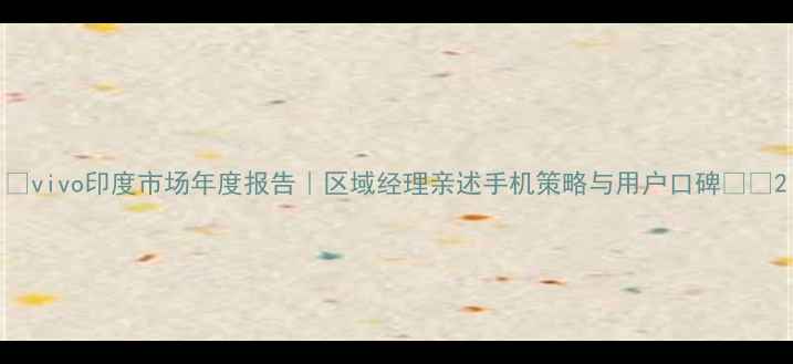 图片 📱vivo印度市场年度报告｜区域经理亲述手机策略与用户口碑💼🌍2