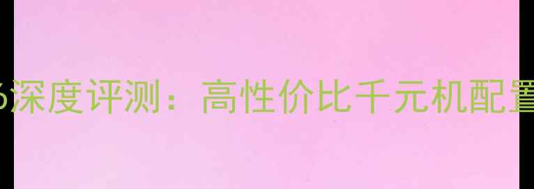 图片 📱华为畅享6深度评测：高性价比千元机配置与真实体验