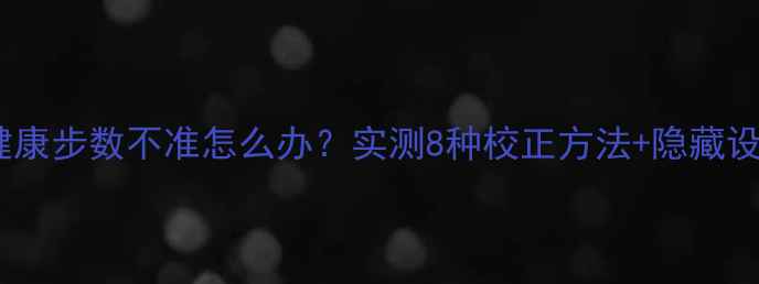 图片 📱苹果健康步数不准怎么办？实测8种校正方法+隐藏设置全🚨1