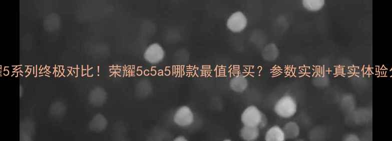 图片 🔥荣耀5系列终极对比！荣耀5c5a5哪款最值得买？参数实测+真实体验分享💰