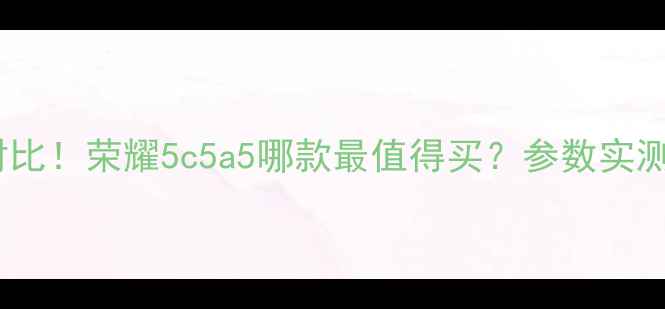 图片 🔥荣耀5系列终极对比！荣耀5c5a5哪款最值得买？参数实测+真实体验分享💰1
