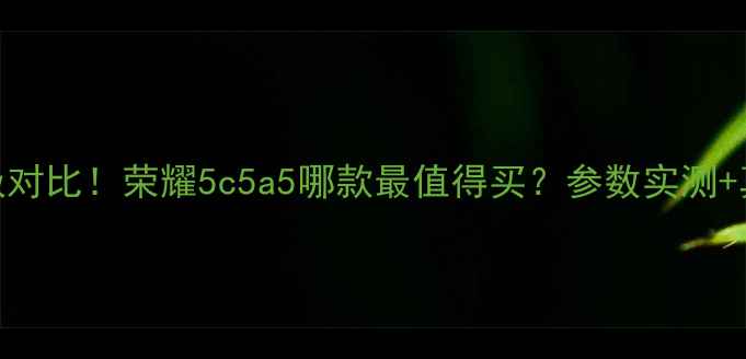 图片 🔥荣耀5系列终极对比！荣耀5c5a5哪款最值得买？参数实测+真实体验分享💰2